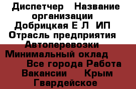 Диспетчер › Название организации ­ Добрицкая Е.Л, ИП › Отрасль предприятия ­ Автоперевозки › Минимальный оклад ­ 20 000 - Все города Работа » Вакансии   . Крым,Гвардейское